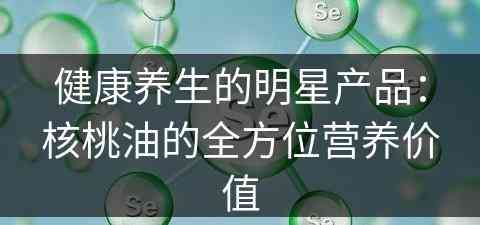 健康养生的明星产品：核桃油的全方位营养价值